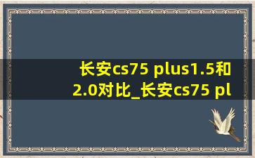 长安cs75 plus1.5和2.0对比_长安cs75 plus1.5和2.0(低价烟批发网)版区别